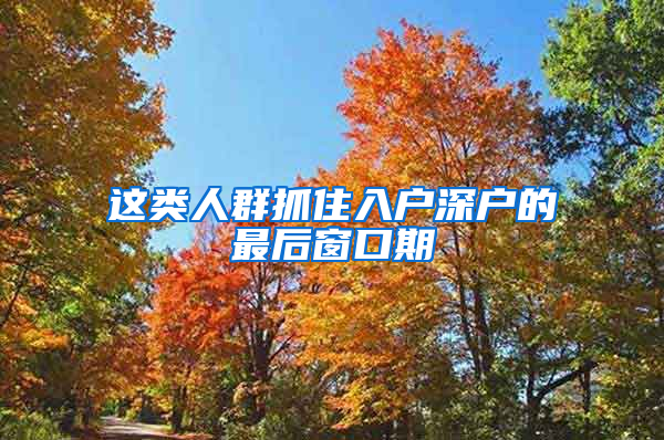 这类人群抓住入户深户的最后窗口期