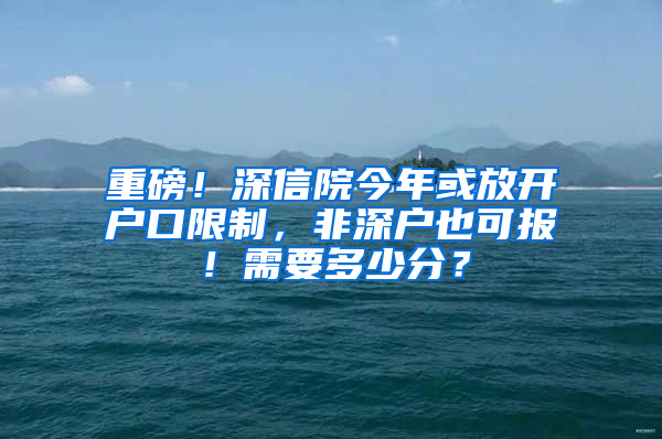 重磅！深信院今年或放开户口限制，非深户也可报！需要多少分？