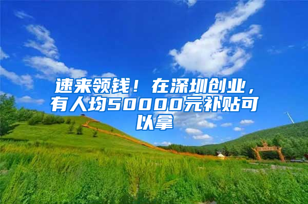 速来领钱！在深圳创业，有人均50000元补贴可以拿