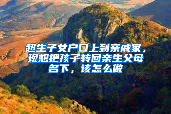 超生子女户口上到亲戚家，现想把孩子转回亲生父母名下，该怎么做