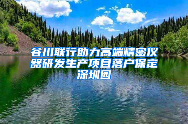 谷川联行助力高端精密仪器研发生产项目落户保定深圳园