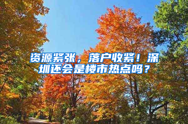 资源紧张，落户收紧！深圳还会是楼市热点吗？