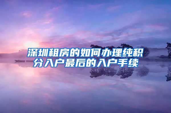 深圳租房的如何办理纯积分入户最后的入户手续