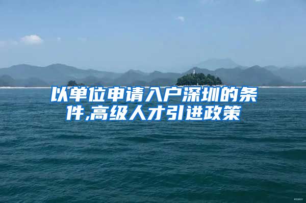 以单位申请入户深圳的条件,高级人才引进政策