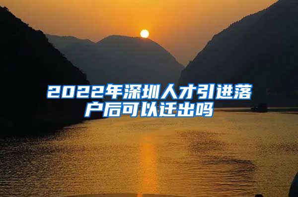 2022年深圳人才引进落户后可以迁出吗
