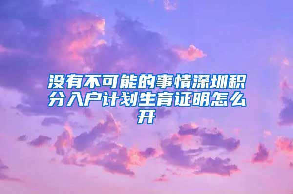 没有不可能的事情深圳积分入户计划生育证明怎么开