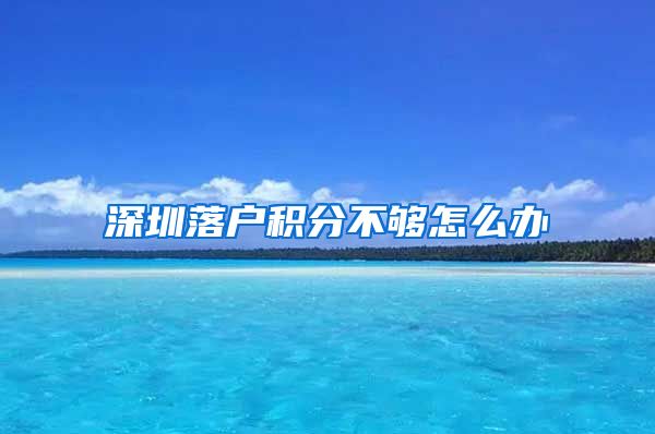 深圳落户积分不够怎么办