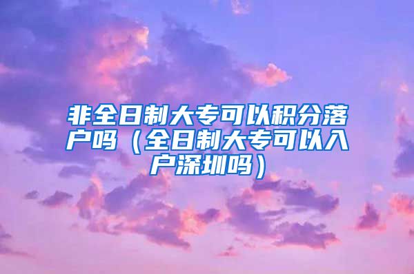 非全日制大专可以积分落户吗（全日制大专可以入户深圳吗）