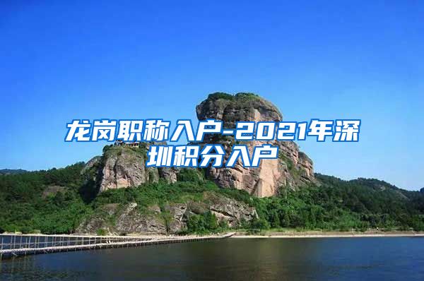 龙岗职称入户-2021年深圳积分入户