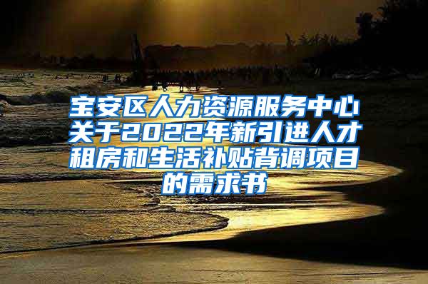 宝安区人力资源服务中心关于2022年新引进人才租房和生活补贴背调项目的需求书