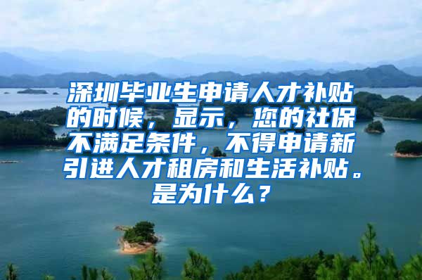 深圳毕业生申请人才补贴的时候，显示，您的社保不满足条件，不得申请新引进人才租房和生活补贴。是为什么？