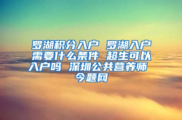 罗湖积分入户 罗湖入户需要什么条件 超生可以入户吗 深圳公共营养师 今题网