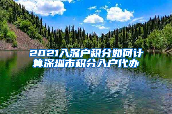 2021入深户积分如何计算深圳市积分入户代办