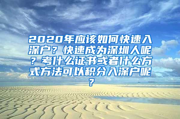 2020年应该如何快速入深户？快速成为深圳人呢？考什么证书或者什么方式方法可以积分入深户呢？