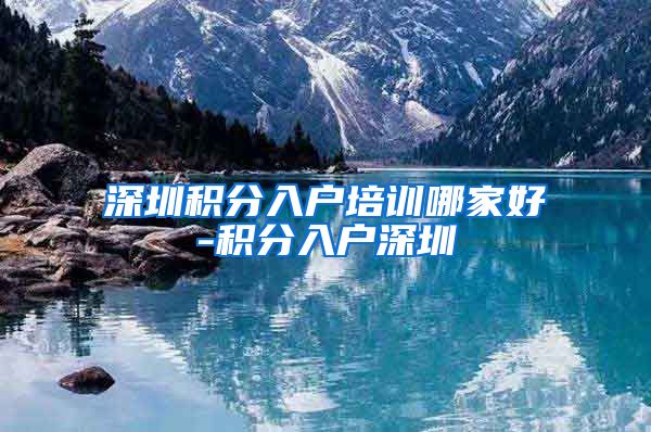 深圳积分入户培训哪家好-积分入户深圳