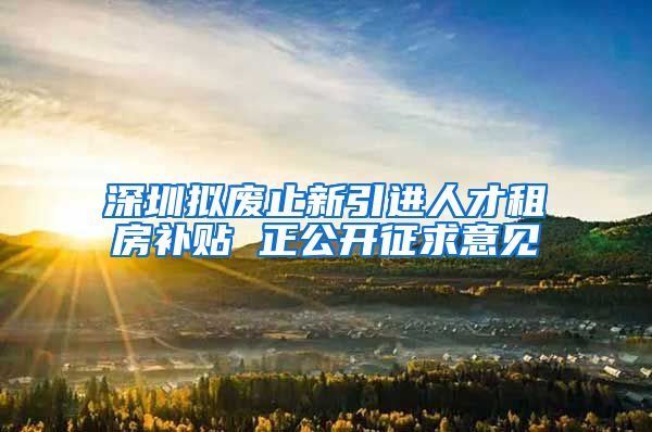 深圳拟废止新引进人才租房补贴 正公开征求意见