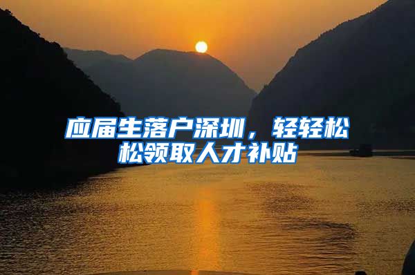 应届生落户深圳，轻轻松松领取人才补贴