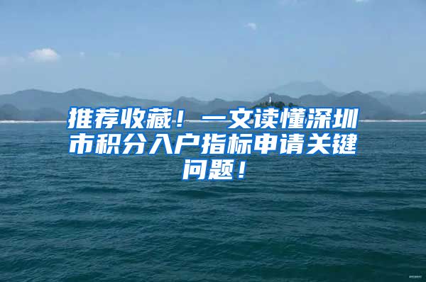推荐收藏！一文读懂深圳市积分入户指标申请关键问题！