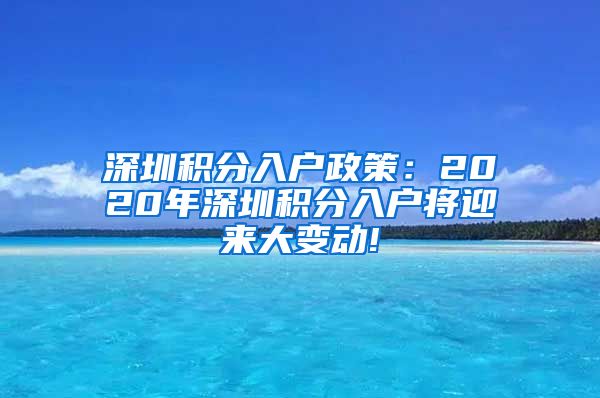 深圳积分入户政策：2020年深圳积分入户将迎来大变动!