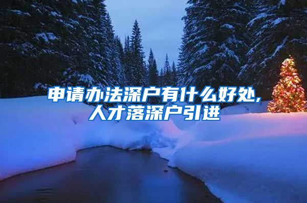 申请办法深户有什么好处,人才落深户引进