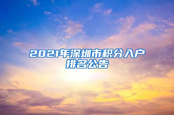 2021年深圳市积分入户排名公告