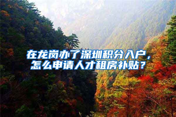 在龙岗办了深圳积分入户，怎么申请人才租房补贴？