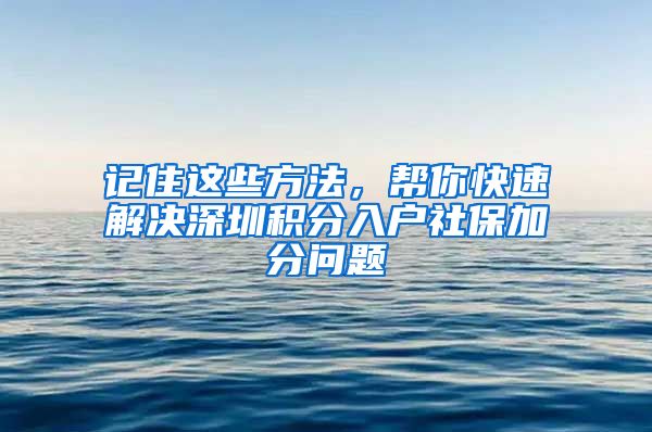 记住这些方法，帮你快速解决深圳积分入户社保加分问题