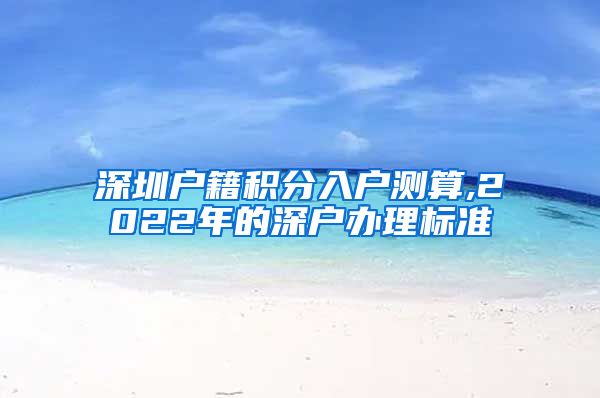 深圳户籍积分入户测算,2022年的深户办理标准