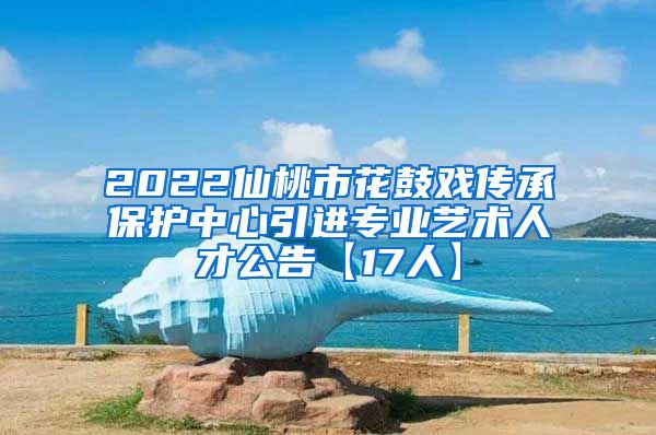 2022仙桃市花鼓戏传承保护中心引进专业艺术人才公告【17人】