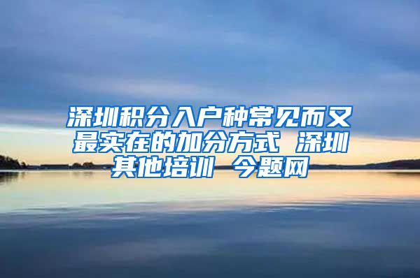 深圳积分入户种常见而又最实在的加分方式 深圳其他培训 今题网