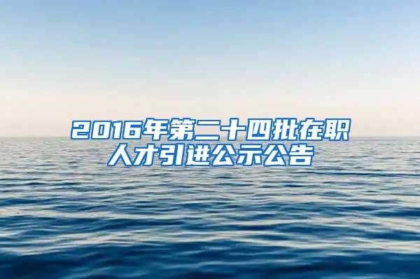 2016年第二十四批在职人才引进公示公告