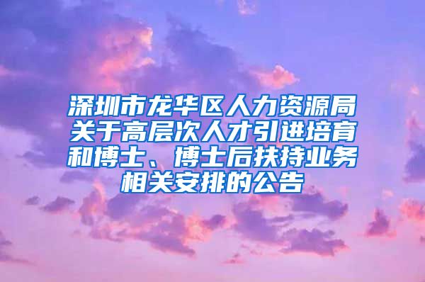 深圳市龙华区人力资源局关于高层次人才引进培育和博士、博士后扶持业务相关安排的公告