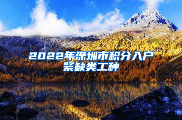 2022年深圳市积分入户紧缺类工种