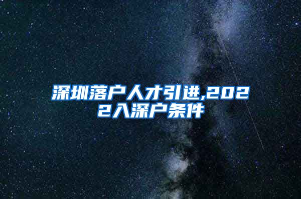 深圳落户人才引进,2022入深户条件