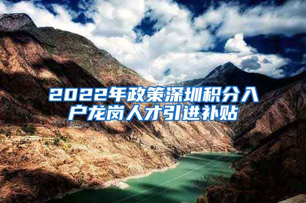 2022年政策深圳积分入户龙岗人才引进补贴