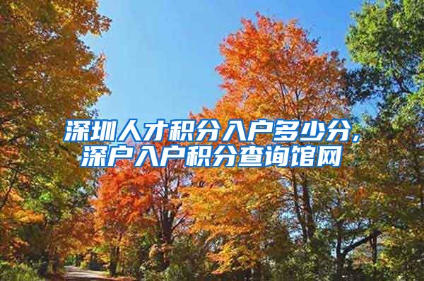深圳人才积分入户多少分,深户入户积分查询馆网