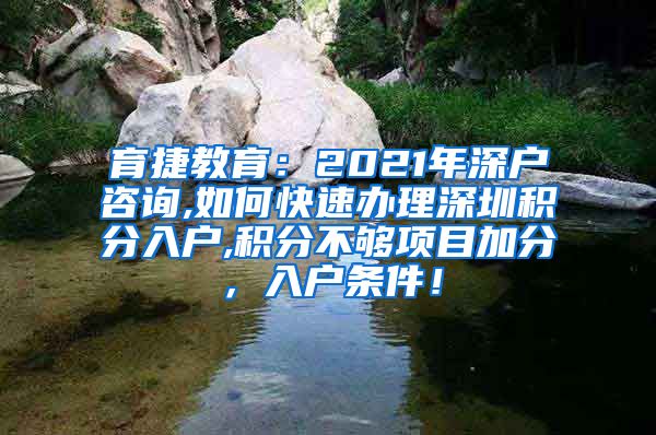 育捷教育：2021年深户咨询,如何快速办理深圳积分入户,积分不够项目加分，入户条件！