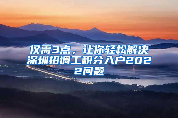 仅需3点，让你轻松解决深圳招调工积分入户2022问题