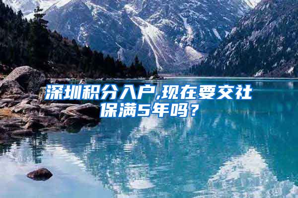 深圳积分入户,现在要交社保满5年吗？