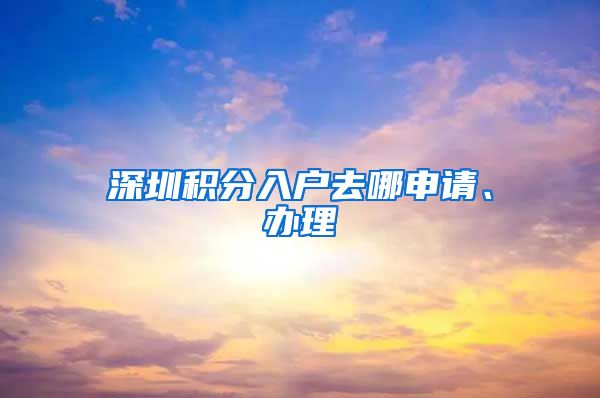 深圳积分入户去哪申请、办理