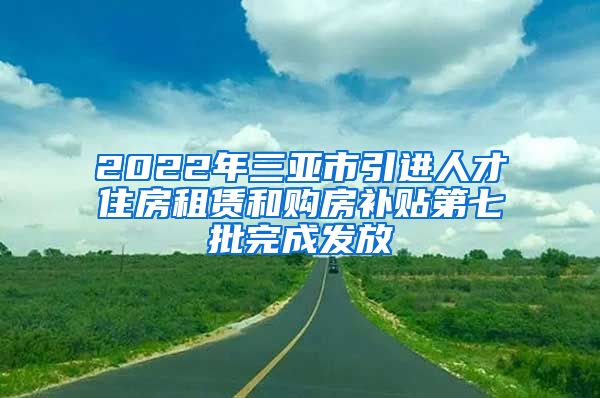 2022年三亚市引进人才住房租赁和购房补贴第七批完成发放
