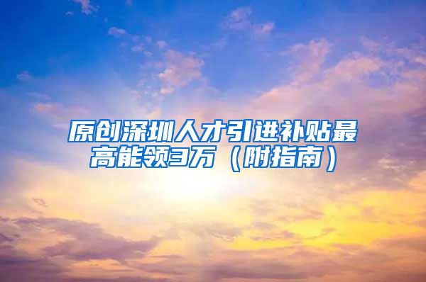 原创深圳人才引进补贴最高能领3万（附指南）