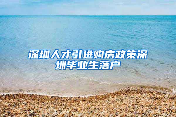 深圳人才引进购房政策深圳毕业生落户