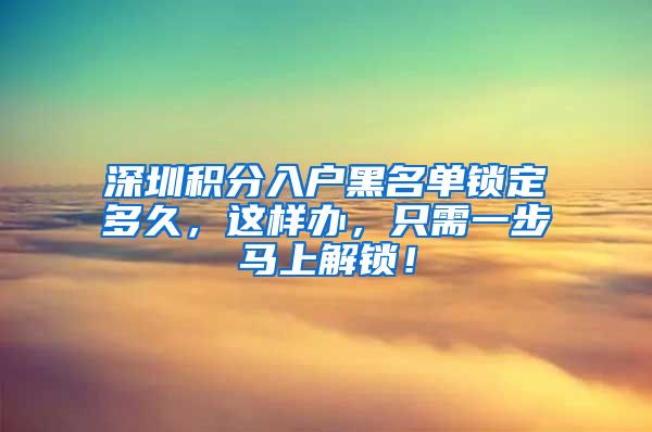 深圳积分入户黑名单锁定多久，这样办，只需一步马上解锁！