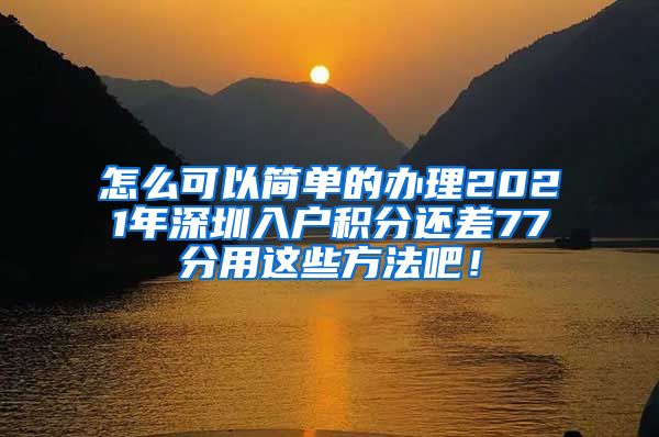 怎么可以简单的办理2021年深圳入户积分还差77分用这些方法吧！