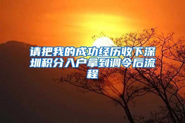 请把我的成功经历收下深圳积分入户拿到调令后流程