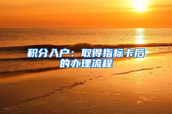 积分入户：取得指标卡后的办理流程