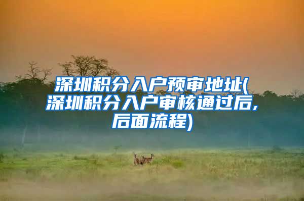 深圳积分入户预审地址(深圳积分入户审核通过后,后面流程)