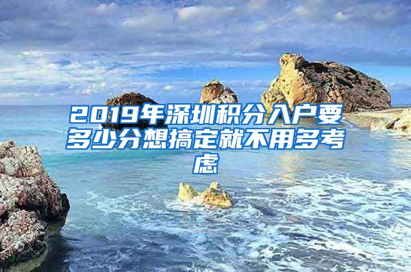 2019年深圳积分入户要多少分想搞定就不用多考虑
