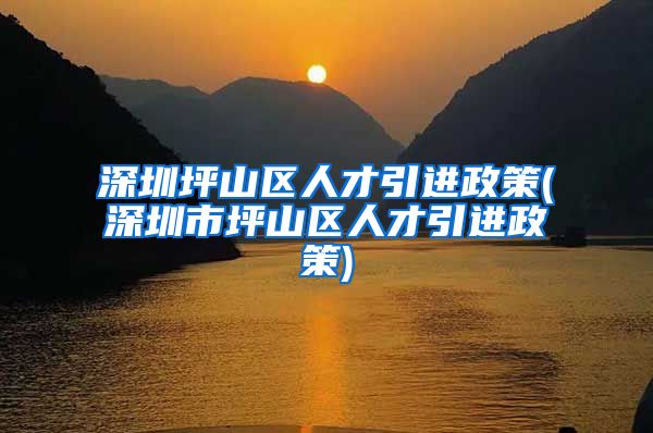 深圳坪山区人才引进政策(深圳市坪山区人才引进政策)